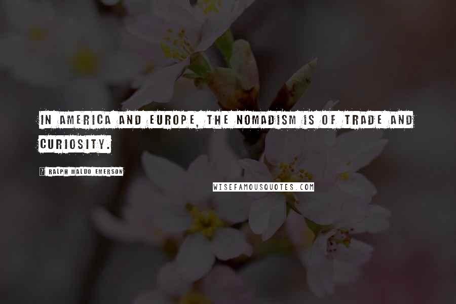 Ralph Waldo Emerson Quotes: In America and Europe, the nomadism is of trade and curiosity.