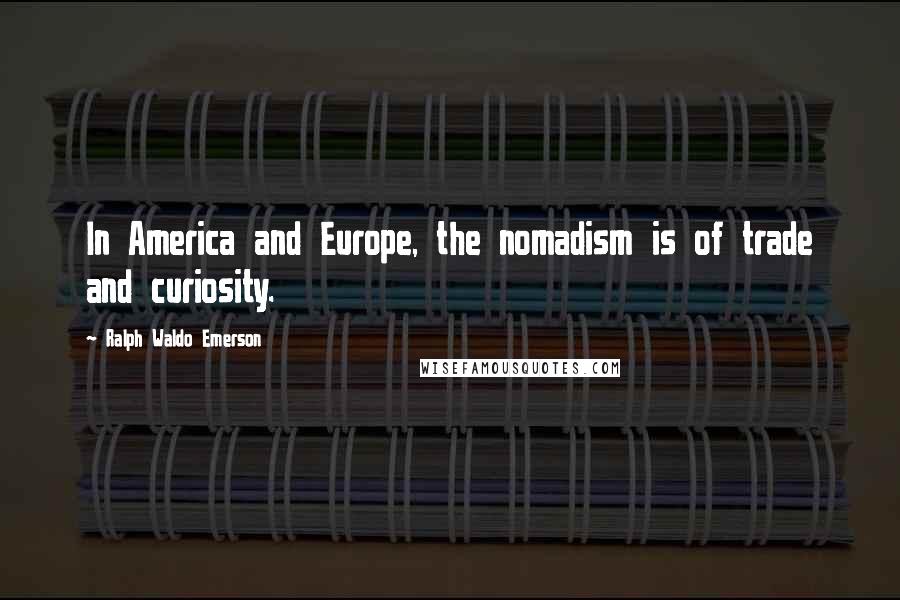 Ralph Waldo Emerson Quotes: In America and Europe, the nomadism is of trade and curiosity.