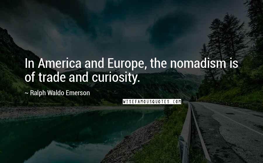 Ralph Waldo Emerson Quotes: In America and Europe, the nomadism is of trade and curiosity.