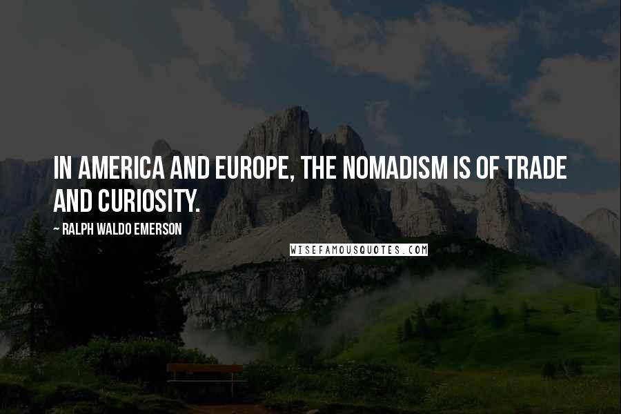 Ralph Waldo Emerson Quotes: In America and Europe, the nomadism is of trade and curiosity.