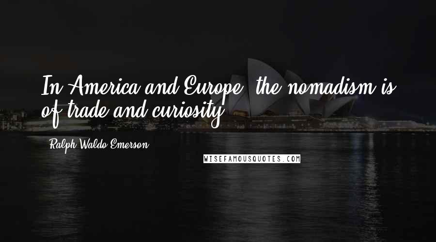 Ralph Waldo Emerson Quotes: In America and Europe, the nomadism is of trade and curiosity.