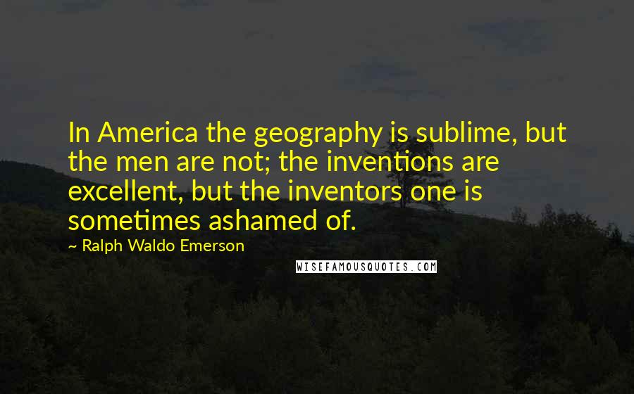 Ralph Waldo Emerson Quotes: In America the geography is sublime, but the men are not; the inventions are excellent, but the inventors one is sometimes ashamed of.