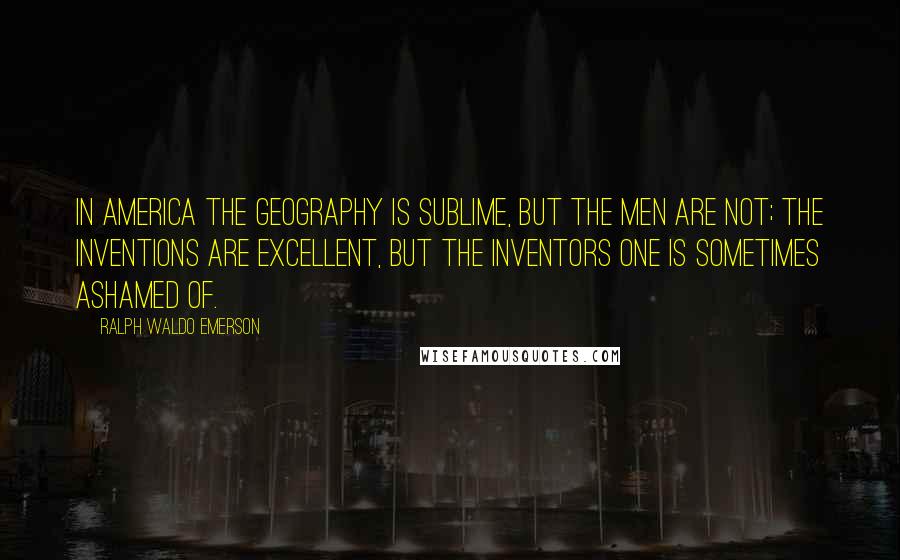 Ralph Waldo Emerson Quotes: In America the geography is sublime, but the men are not; the inventions are excellent, but the inventors one is sometimes ashamed of.