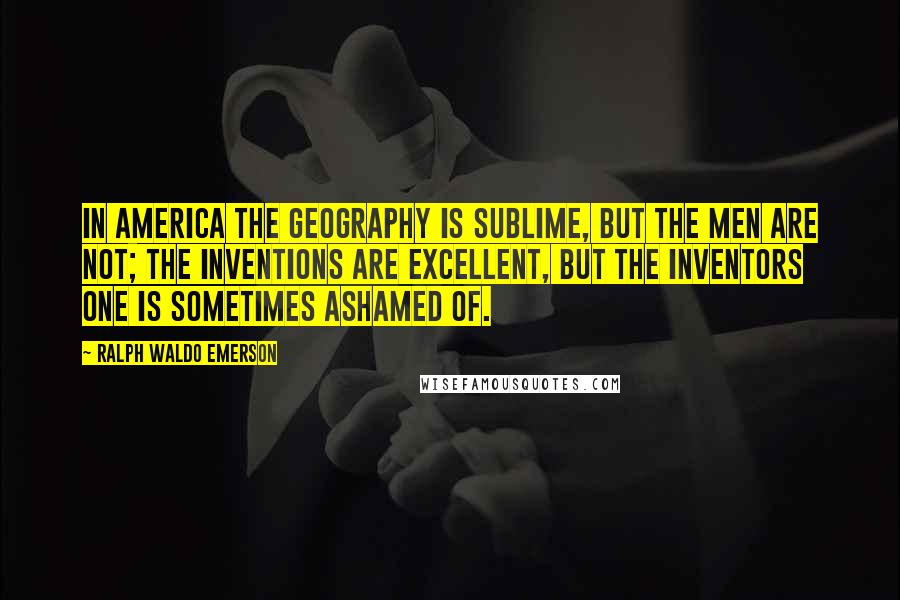 Ralph Waldo Emerson Quotes: In America the geography is sublime, but the men are not; the inventions are excellent, but the inventors one is sometimes ashamed of.