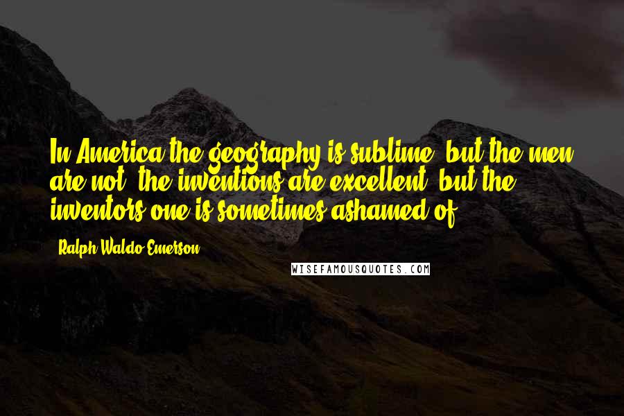 Ralph Waldo Emerson Quotes: In America the geography is sublime, but the men are not; the inventions are excellent, but the inventors one is sometimes ashamed of.