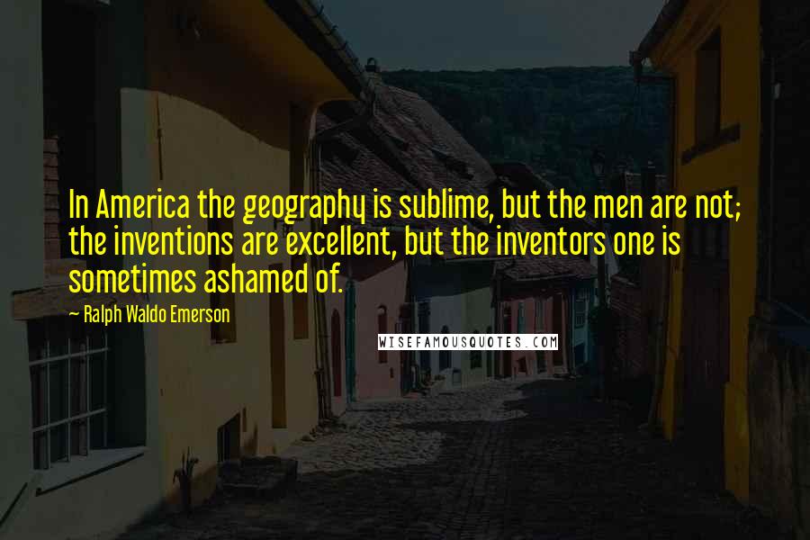 Ralph Waldo Emerson Quotes: In America the geography is sublime, but the men are not; the inventions are excellent, but the inventors one is sometimes ashamed of.