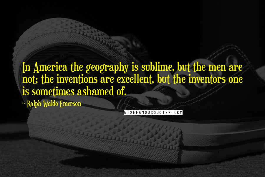 Ralph Waldo Emerson Quotes: In America the geography is sublime, but the men are not; the inventions are excellent, but the inventors one is sometimes ashamed of.