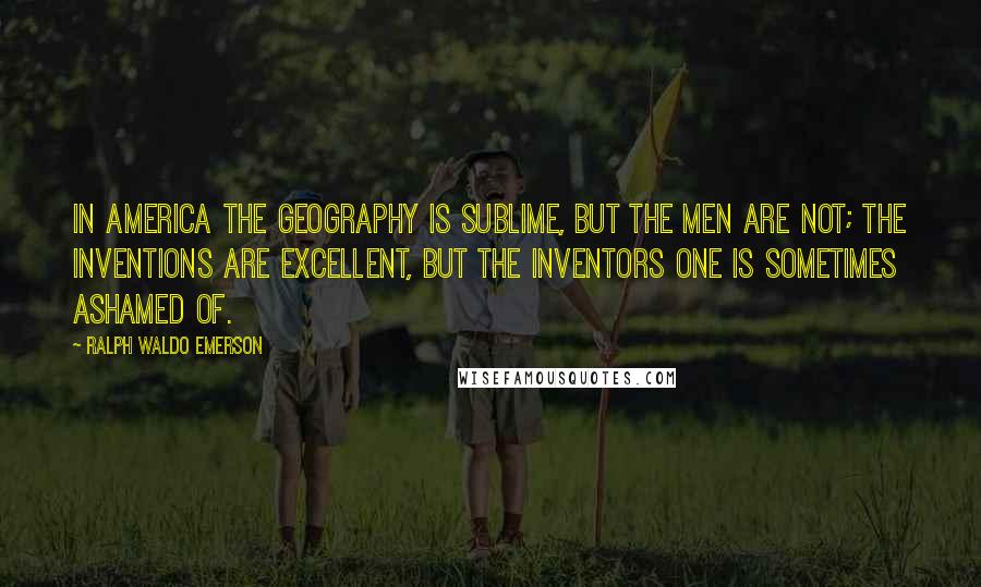 Ralph Waldo Emerson Quotes: In America the geography is sublime, but the men are not; the inventions are excellent, but the inventors one is sometimes ashamed of.