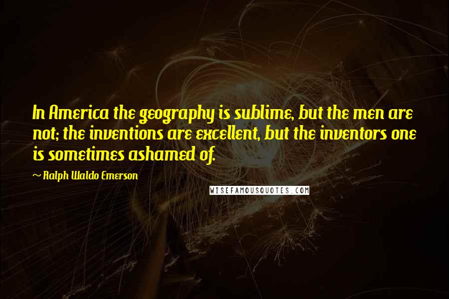 Ralph Waldo Emerson Quotes: In America the geography is sublime, but the men are not; the inventions are excellent, but the inventors one is sometimes ashamed of.