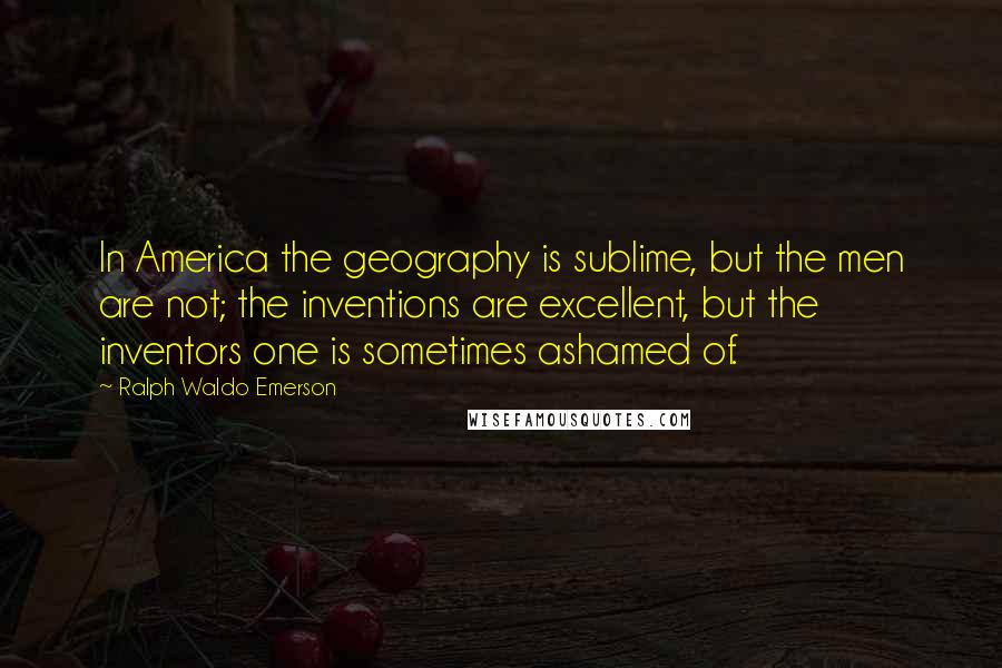 Ralph Waldo Emerson Quotes: In America the geography is sublime, but the men are not; the inventions are excellent, but the inventors one is sometimes ashamed of.