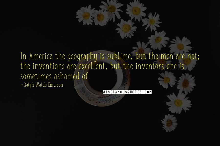 Ralph Waldo Emerson Quotes: In America the geography is sublime, but the men are not; the inventions are excellent, but the inventors one is sometimes ashamed of.