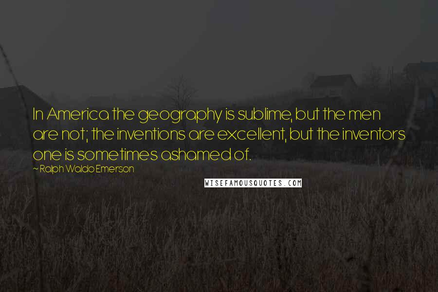 Ralph Waldo Emerson Quotes: In America the geography is sublime, but the men are not; the inventions are excellent, but the inventors one is sometimes ashamed of.