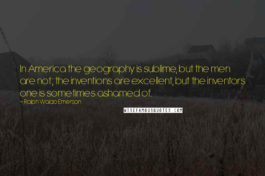 Ralph Waldo Emerson Quotes: In America the geography is sublime, but the men are not; the inventions are excellent, but the inventors one is sometimes ashamed of.