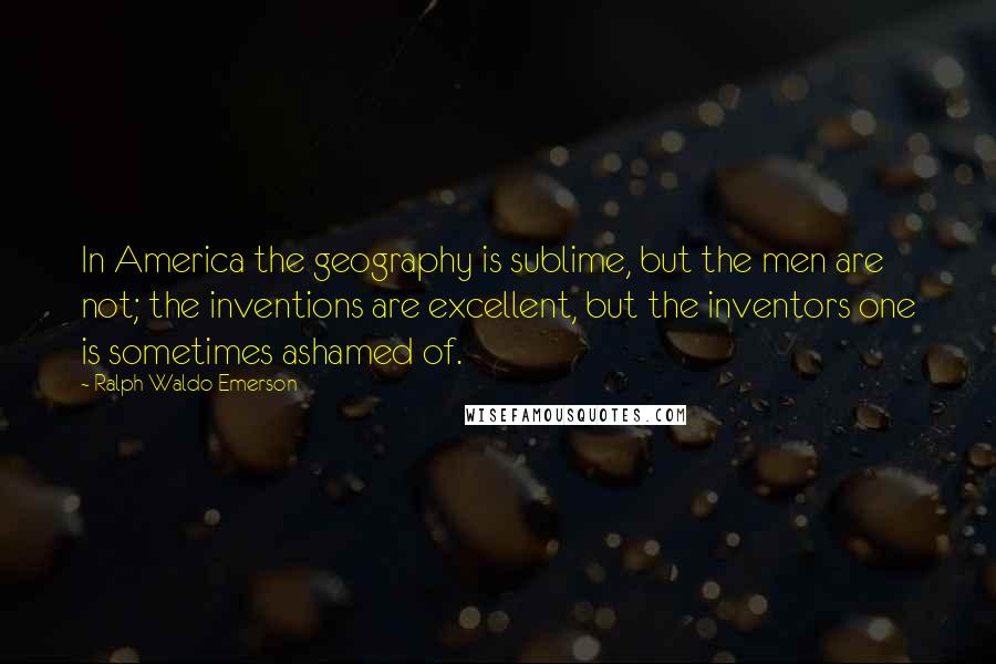 Ralph Waldo Emerson Quotes: In America the geography is sublime, but the men are not; the inventions are excellent, but the inventors one is sometimes ashamed of.