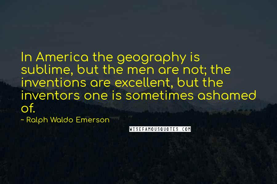 Ralph Waldo Emerson Quotes: In America the geography is sublime, but the men are not; the inventions are excellent, but the inventors one is sometimes ashamed of.