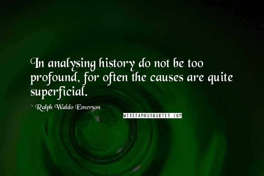 Ralph Waldo Emerson Quotes: In analysing history do not be too profound, for often the causes are quite superficial.