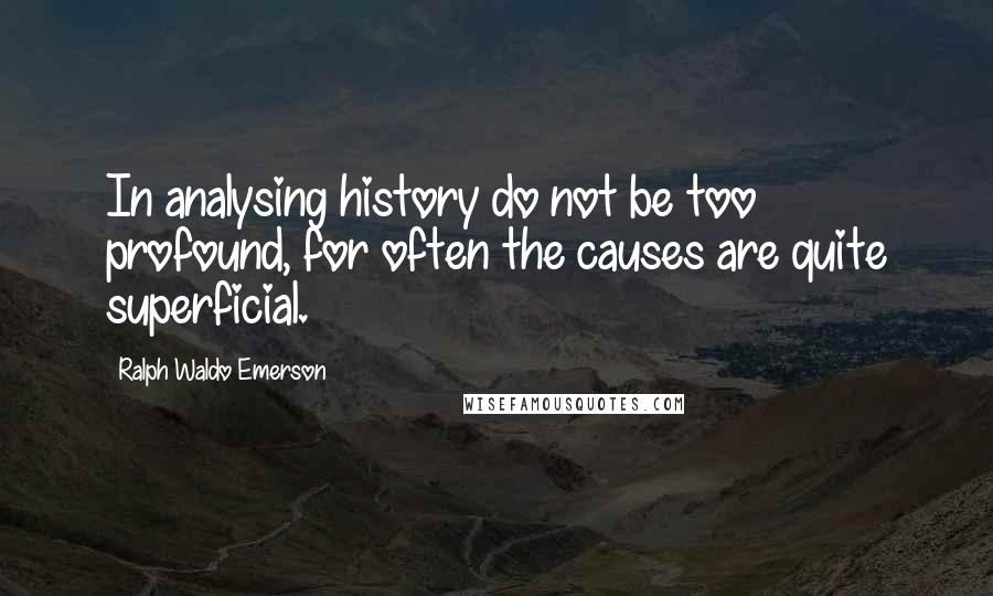 Ralph Waldo Emerson Quotes: In analysing history do not be too profound, for often the causes are quite superficial.