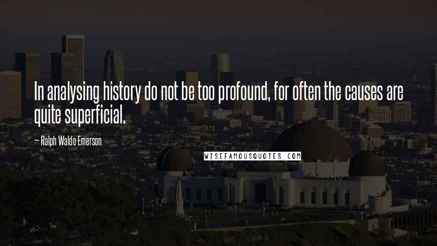 Ralph Waldo Emerson Quotes: In analysing history do not be too profound, for often the causes are quite superficial.