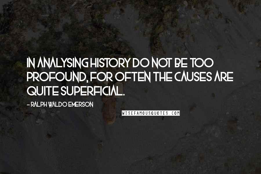 Ralph Waldo Emerson Quotes: In analysing history do not be too profound, for often the causes are quite superficial.