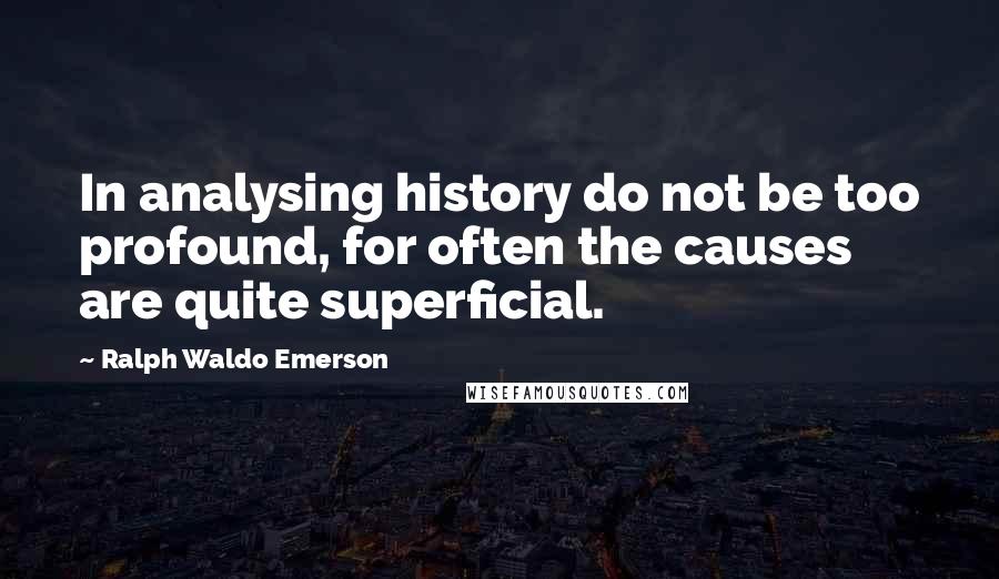 Ralph Waldo Emerson Quotes: In analysing history do not be too profound, for often the causes are quite superficial.