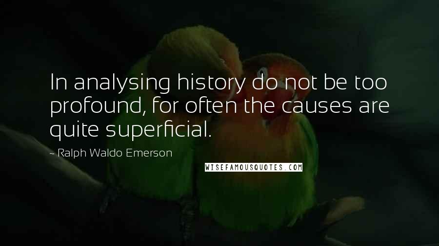 Ralph Waldo Emerson Quotes: In analysing history do not be too profound, for often the causes are quite superficial.