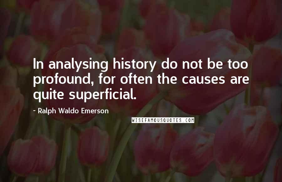 Ralph Waldo Emerson Quotes: In analysing history do not be too profound, for often the causes are quite superficial.