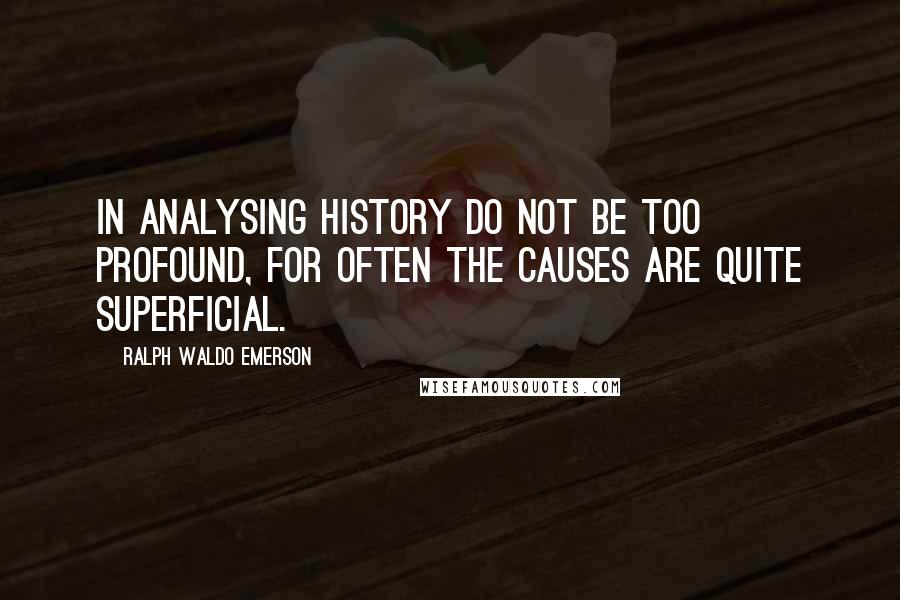 Ralph Waldo Emerson Quotes: In analysing history do not be too profound, for often the causes are quite superficial.