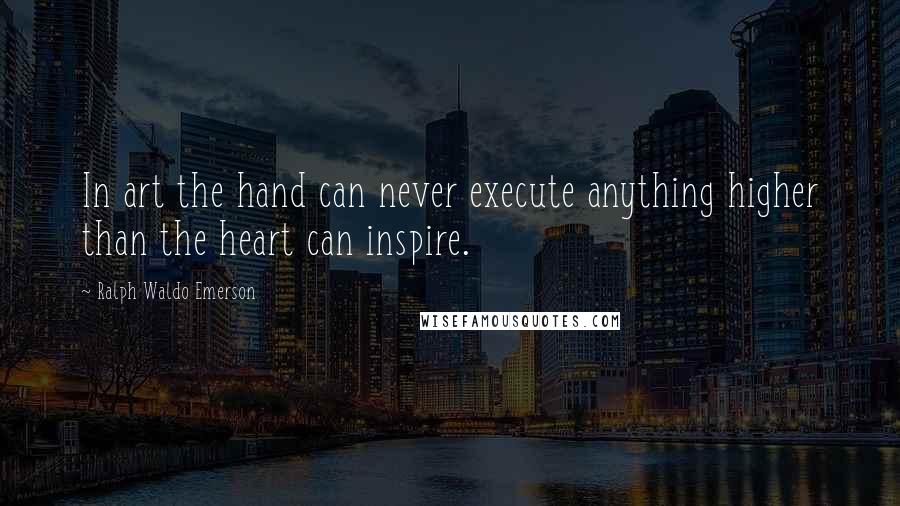 Ralph Waldo Emerson Quotes: In art the hand can never execute anything higher than the heart can inspire.