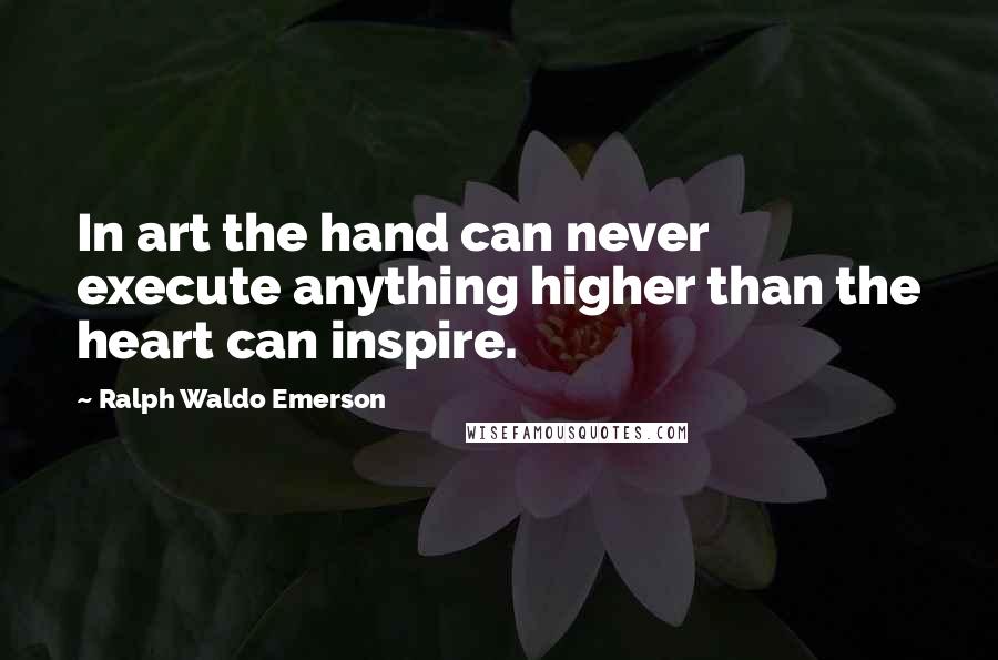 Ralph Waldo Emerson Quotes: In art the hand can never execute anything higher than the heart can inspire.