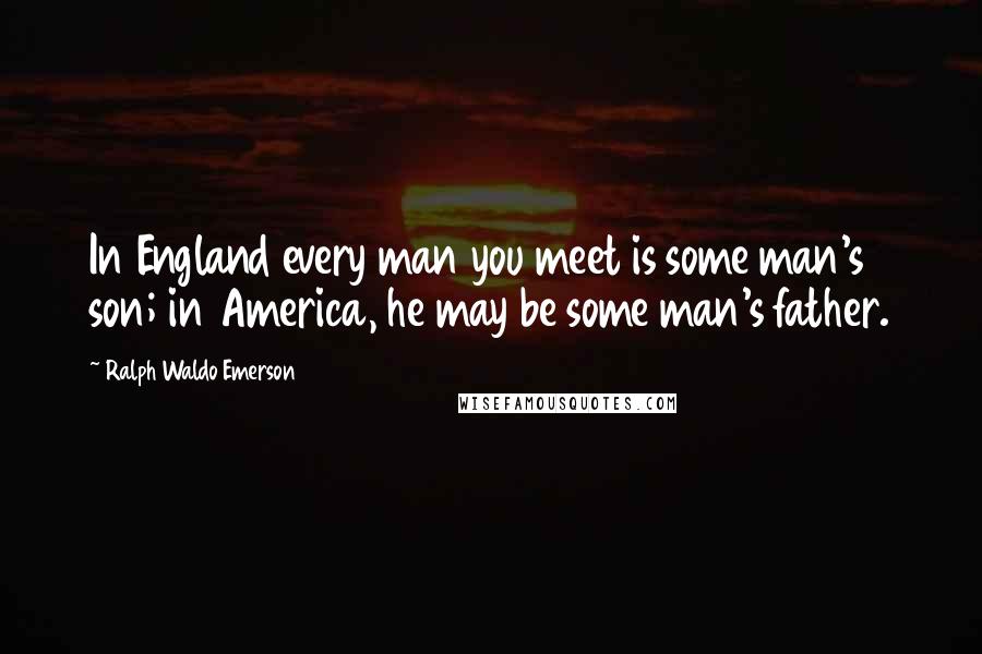 Ralph Waldo Emerson Quotes: In England every man you meet is some man's son; in America, he may be some man's father.