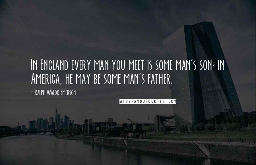 Ralph Waldo Emerson Quotes: In England every man you meet is some man's son; in America, he may be some man's father.