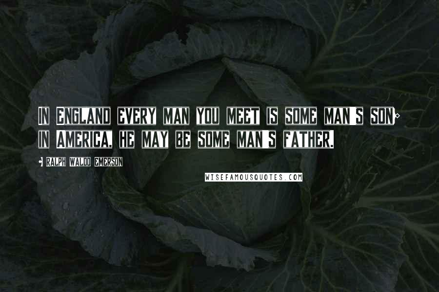 Ralph Waldo Emerson Quotes: In England every man you meet is some man's son; in America, he may be some man's father.