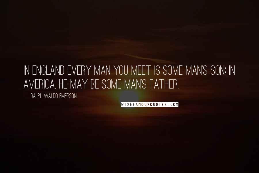 Ralph Waldo Emerson Quotes: In England every man you meet is some man's son; in America, he may be some man's father.