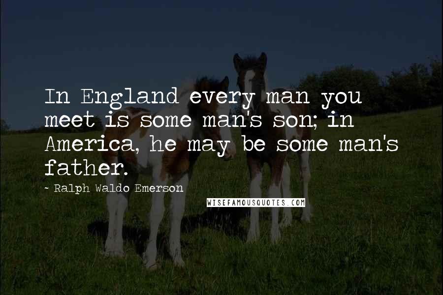 Ralph Waldo Emerson Quotes: In England every man you meet is some man's son; in America, he may be some man's father.