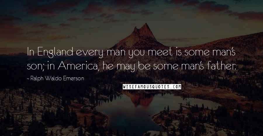 Ralph Waldo Emerson Quotes: In England every man you meet is some man's son; in America, he may be some man's father.