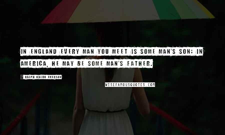 Ralph Waldo Emerson Quotes: In England every man you meet is some man's son; in America, he may be some man's father.