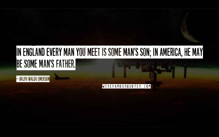 Ralph Waldo Emerson Quotes: In England every man you meet is some man's son; in America, he may be some man's father.