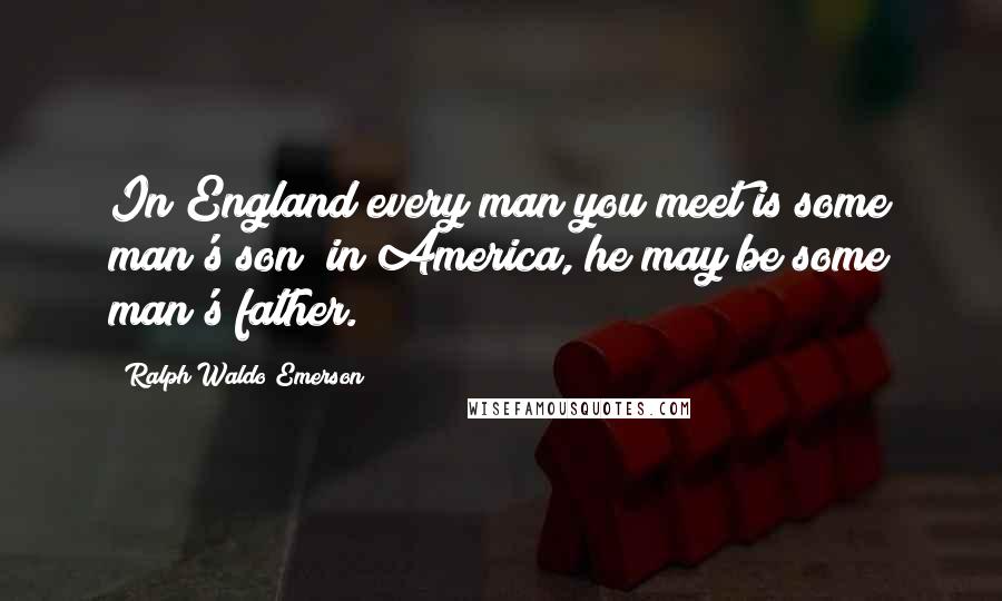 Ralph Waldo Emerson Quotes: In England every man you meet is some man's son; in America, he may be some man's father.