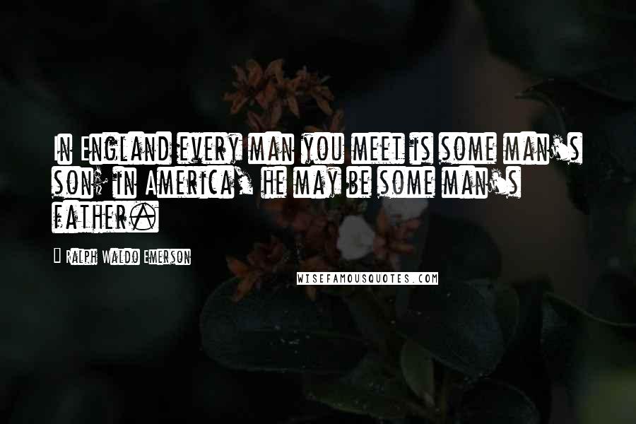 Ralph Waldo Emerson Quotes: In England every man you meet is some man's son; in America, he may be some man's father.