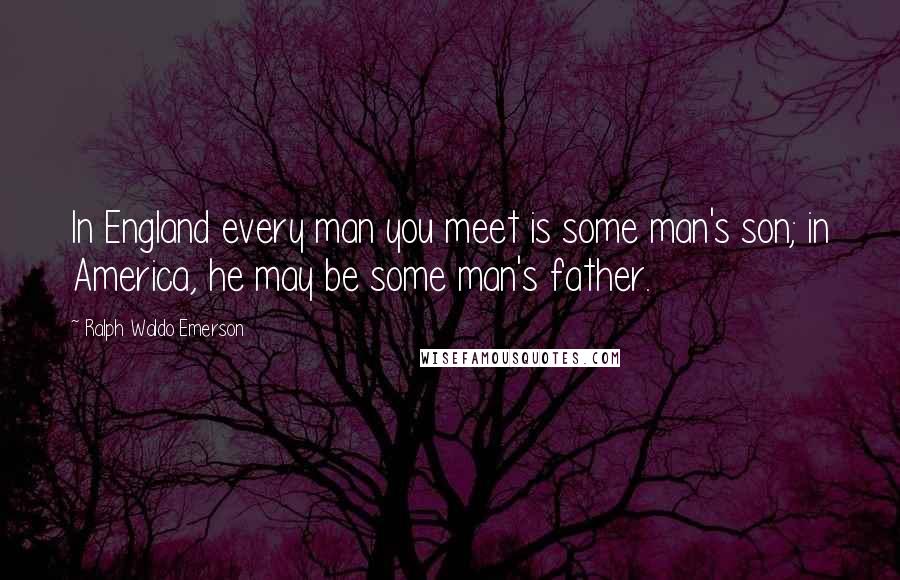 Ralph Waldo Emerson Quotes: In England every man you meet is some man's son; in America, he may be some man's father.