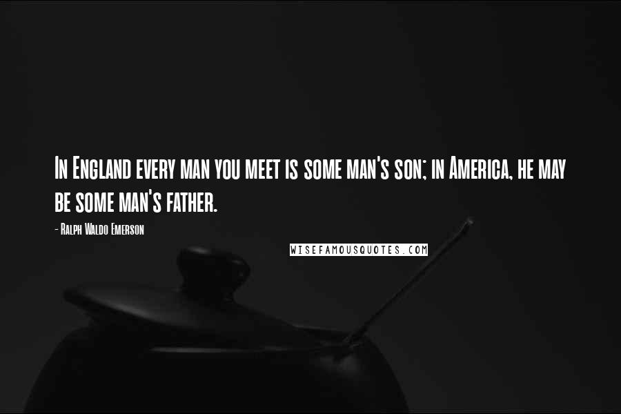 Ralph Waldo Emerson Quotes: In England every man you meet is some man's son; in America, he may be some man's father.