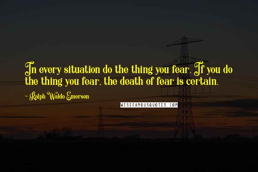 Ralph Waldo Emerson Quotes: In every situation do the thing you fear. If you do the thing you fear, the death of fear is certain.