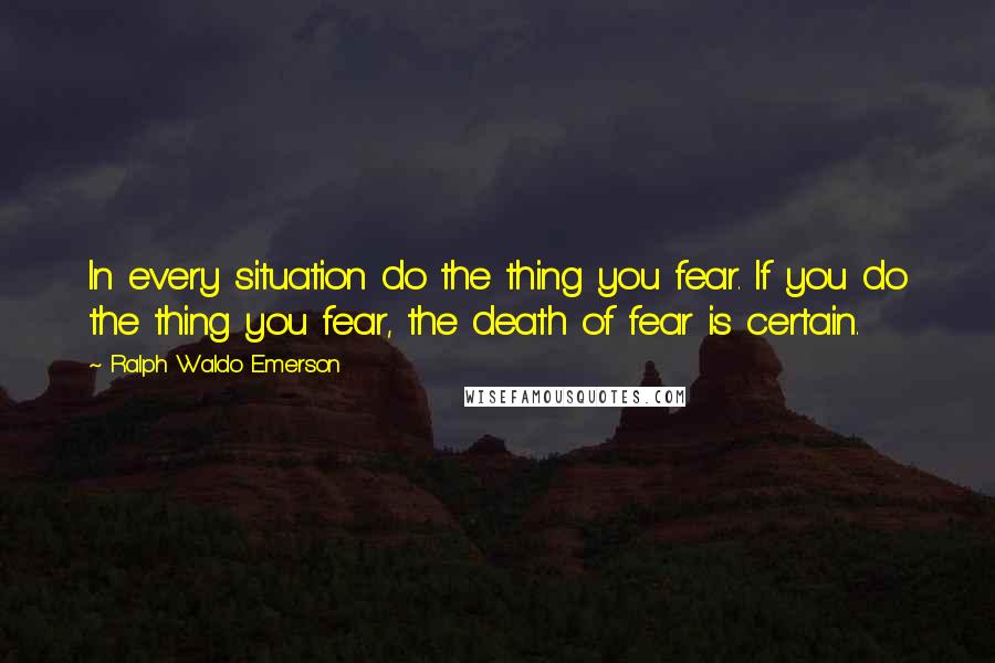 Ralph Waldo Emerson Quotes: In every situation do the thing you fear. If you do the thing you fear, the death of fear is certain.