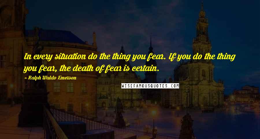 Ralph Waldo Emerson Quotes: In every situation do the thing you fear. If you do the thing you fear, the death of fear is certain.