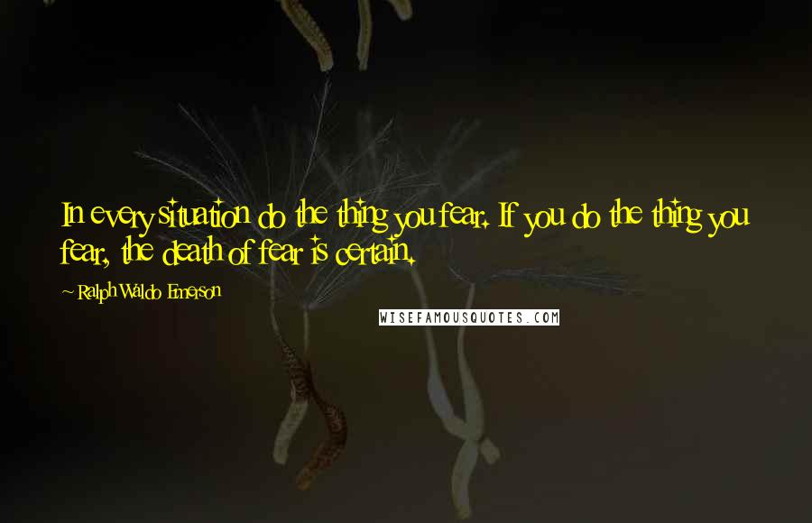 Ralph Waldo Emerson Quotes: In every situation do the thing you fear. If you do the thing you fear, the death of fear is certain.