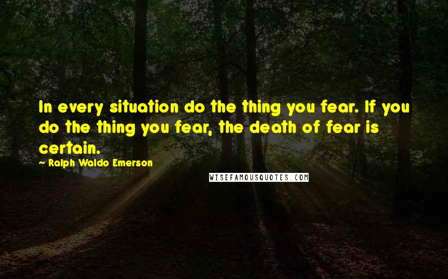 Ralph Waldo Emerson Quotes: In every situation do the thing you fear. If you do the thing you fear, the death of fear is certain.