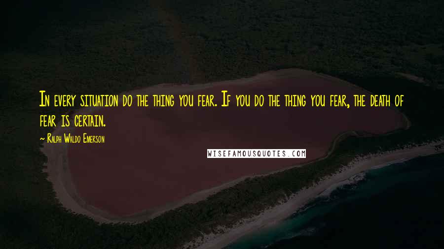 Ralph Waldo Emerson Quotes: In every situation do the thing you fear. If you do the thing you fear, the death of fear is certain.