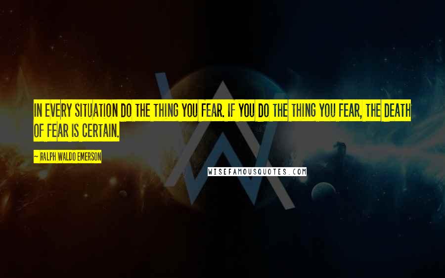 Ralph Waldo Emerson Quotes: In every situation do the thing you fear. If you do the thing you fear, the death of fear is certain.