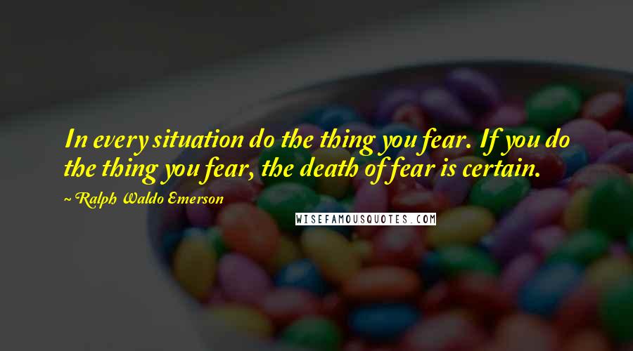 Ralph Waldo Emerson Quotes: In every situation do the thing you fear. If you do the thing you fear, the death of fear is certain.