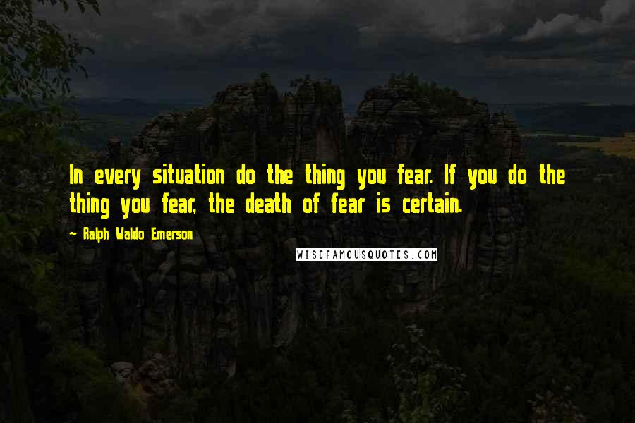 Ralph Waldo Emerson Quotes: In every situation do the thing you fear. If you do the thing you fear, the death of fear is certain.